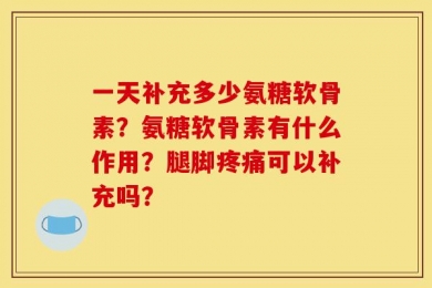 一天补充多少氨糖软骨素？氨糖软骨素有什么作用？腿脚疼痛可以补充吗？