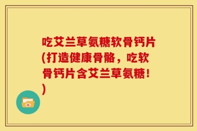 吃艾兰草氨糖软骨钙片(打造健康骨骼，吃软骨钙片含艾兰草氨糖！)