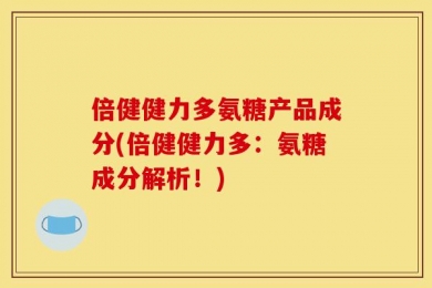 倍健健力多氨糖产品成分(倍健健力多：氨糖成分解析！)