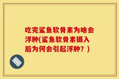 吃完鲨鱼软骨素为啥会浮肿(鲨鱼软骨素摄入后为何会引起浮肿？)