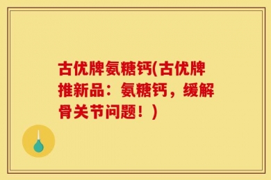 古优牌氨糖钙(古优牌推新品：氨糖钙，缓解骨关节问题！)