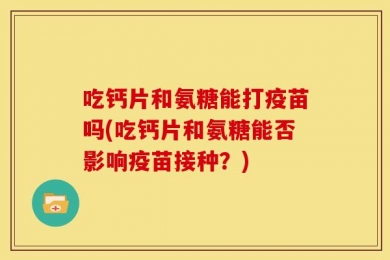 吃钙片和氨糖能打疫苗吗(吃钙片和氨糖能否影响疫苗接种？)