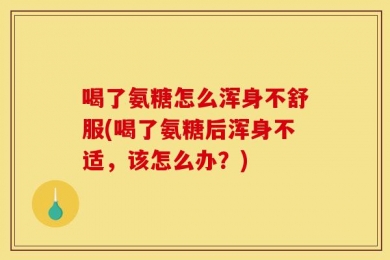 喝了氨糖怎么浑身不舒服(喝了氨糖后浑身不适，该怎么办？)