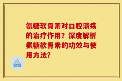氨糖软骨素对口腔溃疡的治疗作用？深度解析氨糖软骨素的功效与使用方法？