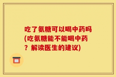 吃了氨糖可以喝中药吗(吃氨糖能不能喝中药？解读医生的建议)