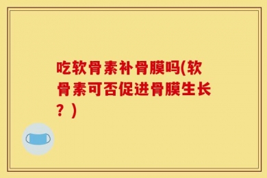 吃软骨素补骨膜吗(软骨素可否促进骨膜生长？)