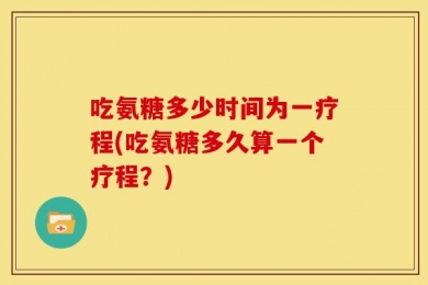 吃氨糖多少时间为一疗程(吃氨糖多久算一个疗程？)