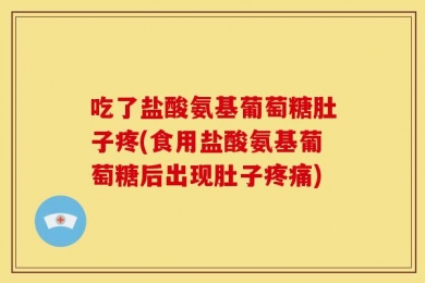 吃了盐酸氨基葡萄糖肚子疼(食用盐酸氨基葡萄糖后出现肚子疼痛)