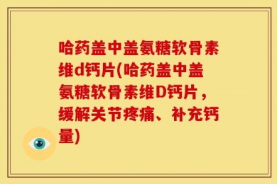 哈药盖中盖氨糖软骨素维d钙片(哈药盖中盖氨糖软骨素维D钙片，缓解关节疼痛、补充钙量)
