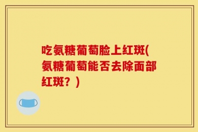 吃氨糖葡萄脸上红斑(氨糖葡萄能否去除面部红斑？)