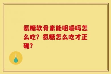 氨糖软骨素能咀嚼吗怎么吃？氨糖怎么吃才正确？