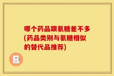 哪个药品跟氨糖差不多(药品类别与氨糖相似的替代品推荐)