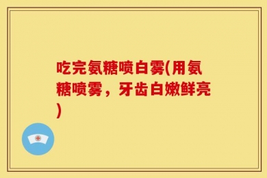 吃完氨糖喷白雾(用氨糖喷雾，牙齿白嫩鲜亮)