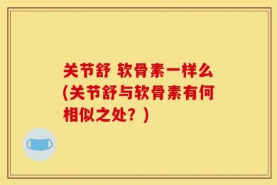 关节舒 软骨素一样么(关节舒与软骨素有何相似之处？)