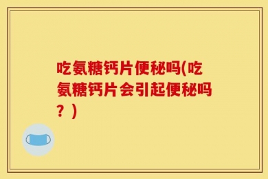 吃氨糖钙片便秘吗(吃氨糖钙片会引起便秘吗？)