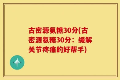 古密源氨糖30分(古密源氨糖30分：缓解关节疼痛的好帮手)