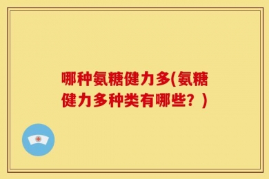 哪种氨糖健力多(氨糖健力多种类有哪些？)