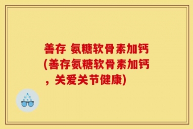 善存 氨糖软骨素加钙(善存氨糖软骨素加钙，关爱关节健康)