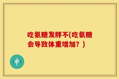 吃氨糖发胖不(吃氨糖会导致体重增加？)