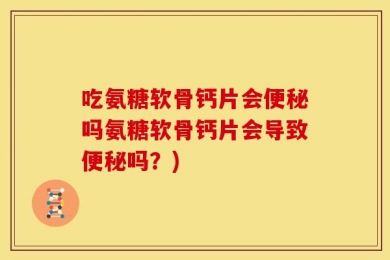 吃氨糖软骨钙片会便秘吗氨糖软骨钙片会导致便秘吗？)