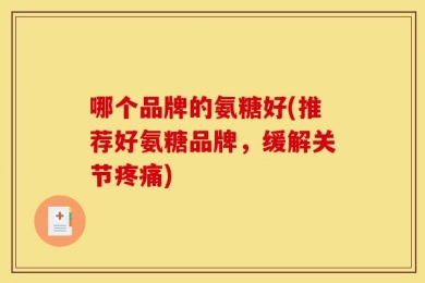 哪个品牌的氨糖好(推荐好氨糖品牌，缓解关节疼痛)