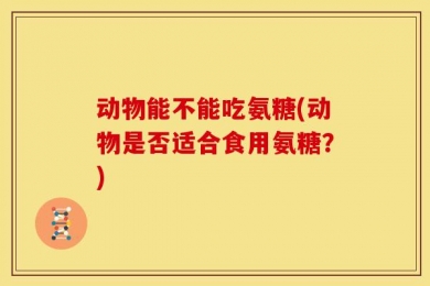 动物能不能吃氨糖(动物是否适合食用氨糖？)