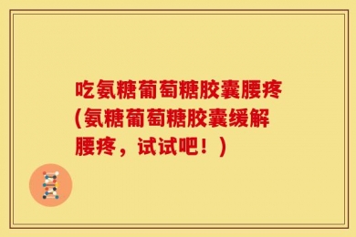 吃氨糖葡萄糖胶囊腰疼(氨糖葡萄糖胶囊缓解腰疼，试试吧！)