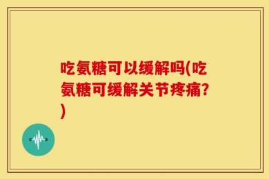 吃氨糖可以缓解吗(吃氨糖可缓解关节疼痛？)