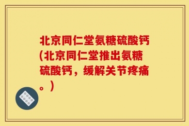 北京同仁堂氨糖硫酸钙(北京同仁堂推出氨糖硫酸钙，缓解关节疼痛。)