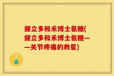 健立多和禾博士氨糖(健立多和禾博士氨糖——关节疼痛的救星)