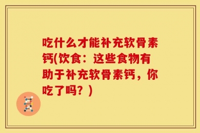 吃什么才能补充软骨素钙(饮食：这些食物有助于补充软骨素钙，你吃了吗？)