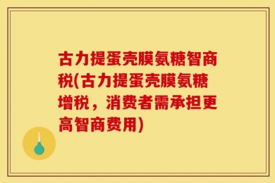 古力提蛋壳膜氨糖智商税(古力提蛋壳膜氨糖增税，消费者需承担更高智商费用)