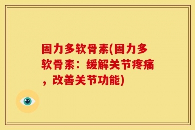 固力多软骨素(固力多软骨素：缓解关节疼痛，改善关节功能)