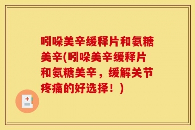 吲哚美辛缓释片和氨糖美辛(吲哚美辛缓释片和氨糖美辛，缓解关节疼痛的好选择！)