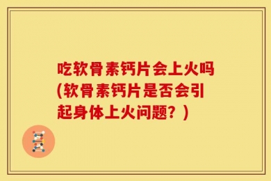 吃软骨素钙片会上火吗(软骨素钙片是否会引起身体上火问题？)