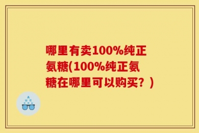 哪里有卖100%纯正氨糖(100%纯正氨糖在哪里可以购买？)