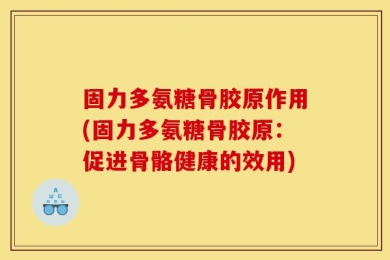 固力多氨糖骨胶原作用(固力多氨糖骨胶原：促进骨骼健康的效用)