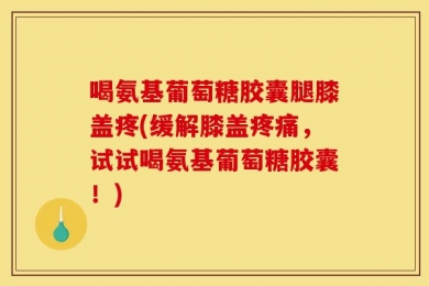 喝氨基葡萄糖胶囊腿膝盖疼(缓解膝盖疼痛，试试喝氨基葡萄糖胶囊！)