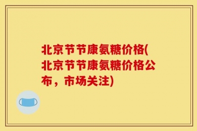 北京节节康氨糖价格(北京节节康氨糖价格公布，市场关注)