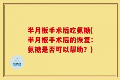 半月板手术后吃氨糖(半月板手术后的恢复：氨糖是否可以帮助？)