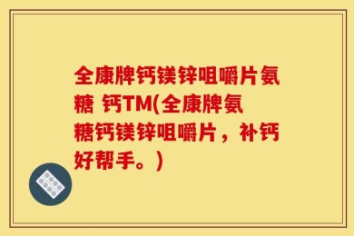 全康牌钙镁锌咀嚼片氨糖 钙TM(全康牌氨糖钙镁锌咀嚼片，补钙好帮手。)