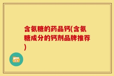 含氨糖的药品钙(含氨糖成分的钙剂品牌推荐)
