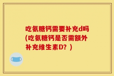 吃氨糖钙需要补充d吗(吃氨糖钙是否需额外补充维生素D？)
