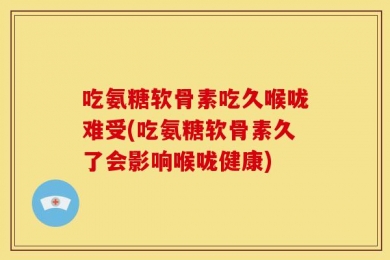 吃氨糖软骨素吃久喉咙难受(吃氨糖软骨素久了会影响喉咙健康)