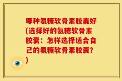 哪种氨糖软骨素胶囊好(选择好的氨糖软骨素胶囊：怎样选择适合自己的氨糖软骨素胶囊？)