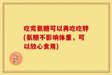 吃完氨糖可以再吃吃胖(氨糖不影响体重，可以放心食用)