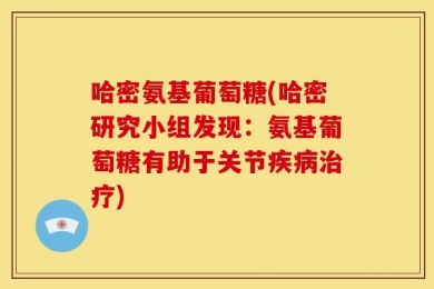 哈密氨基葡萄糖(哈密研究小组发现：氨基葡萄糖有助于关节疾病治疗)