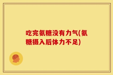 吃完氨糖没有力气(氨糖摄入后体力不足)
