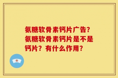 氨糖软骨素钙片广告？氨糖软骨素钙片是不是钙片？有什么作用？
