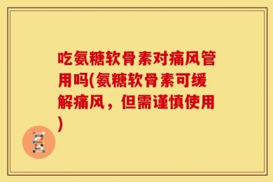 吃氨糖软骨素对痛风管用吗(氨糖软骨素可缓解痛风，但需谨慎使用)